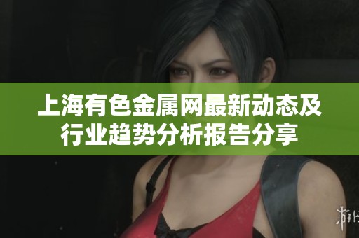 上海有色金屬網(wǎng)最新動(dòng)態(tài)及行業(yè)趨勢(shì)分析報(bào)告分享