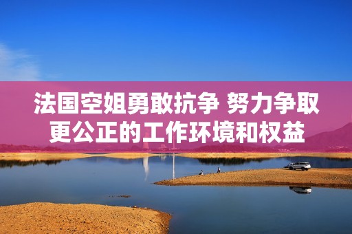 法國空姐勇敢抗爭 努力爭取更公正的工作環(huán)境和權(quán)益