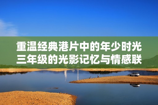 重溫經(jīng)典港片中的年少時光三年級的光影記憶與情感聯(lián)結(jié)