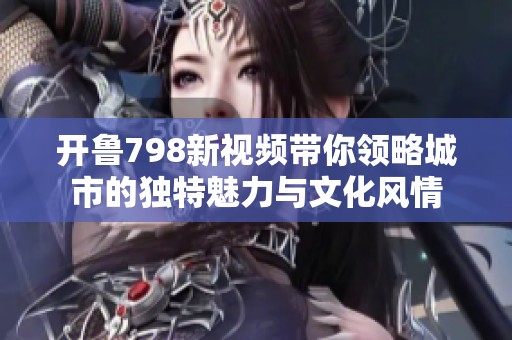 開魯798新視頻帶你領(lǐng)略城市的獨特魅力與文化風情