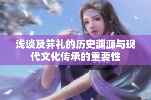 淺談及笄禮的歷史淵源與現(xiàn)代文化傳承的重要性