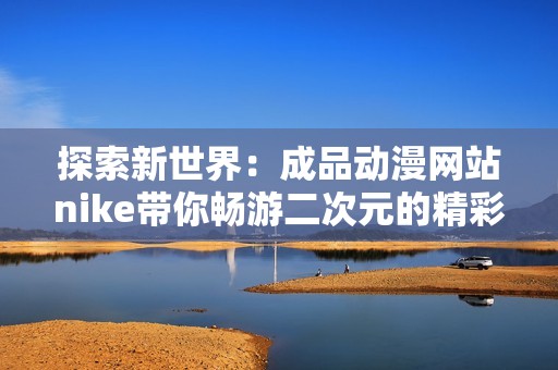 探索新世界：成品動漫網站nike帶你暢游二次元的精彩與魅力