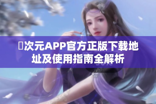 囧次元APP官方正版下載地址及使用指南全解析