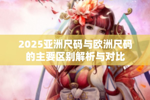 2025亞洲尺碼與歐洲尺碼的主要區(qū)別解析與對(duì)比