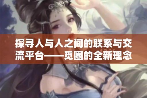 探尋人與人之間的聯(lián)系與交流平臺——覓圈的全新理念與探索