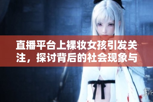 直播平臺(tái)上裸妝女孩引發(fā)關(guān)注，探討背后的社會(huì)現(xiàn)象與心理動(dòng)機(jī)