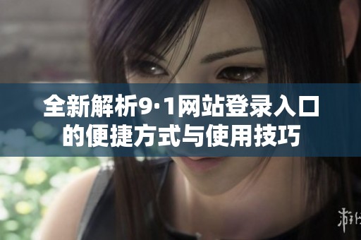 全新解析9·1網(wǎng)站登錄入口的便捷方式與使用技巧