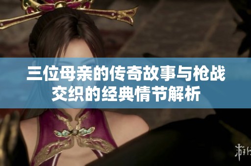 三位母親的傳奇故事與槍戰(zhàn)交織的經(jīng)典情節(jié)解析