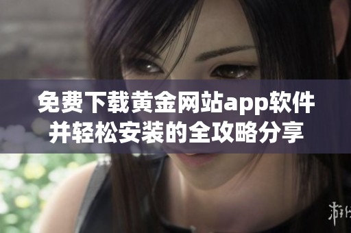 免費(fèi)下載黃金網(wǎng)站app軟件并輕松安裝的全攻略分享
