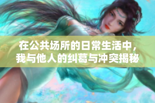 在公共場(chǎng)所的日常生活中，我與他人的糾葛與沖突揭秘
