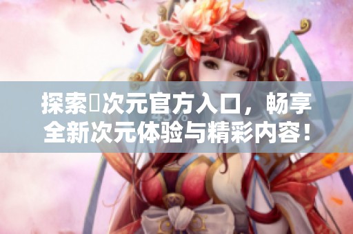 探索囧次元官方入口，暢享全新次元體驗(yàn)與精彩內(nèi)容！