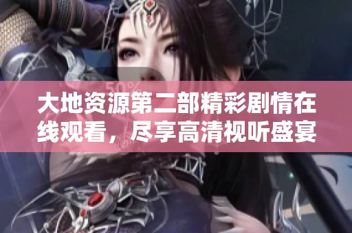 大地資源第二部精彩劇情在線觀看，盡享高清視聽盛宴