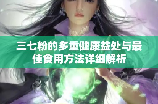 三七粉的多重健康益處與最佳食用方法詳細解析