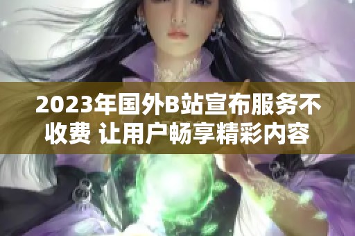 2023年國外B站宣布服務(wù)不收費 讓用戶暢享精彩內(nèi)容