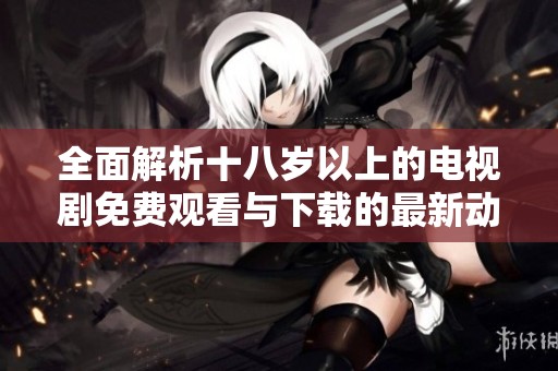全面解析十八歲以上的電視劇免費觀看與下載的最新動態(tài)