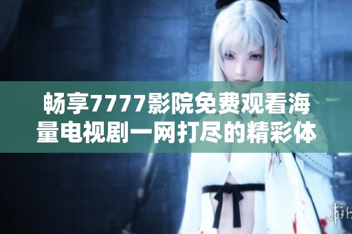 暢享7777影院免費(fèi)觀看海量電視劇一網(wǎng)打盡的精彩體驗(yàn)