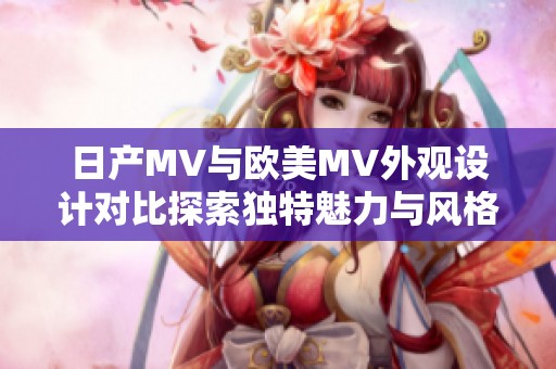 日產(chǎn)MV與歐美MV外觀設(shè)計對比探索獨特魅力與風(fēng)格差異
