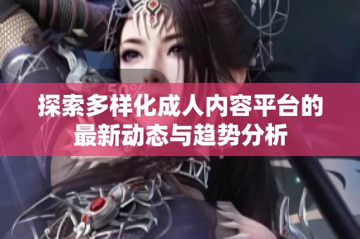 探索多樣化成人內(nèi)容平臺(tái)的最新動(dòng)態(tài)與趨勢(shì)分析