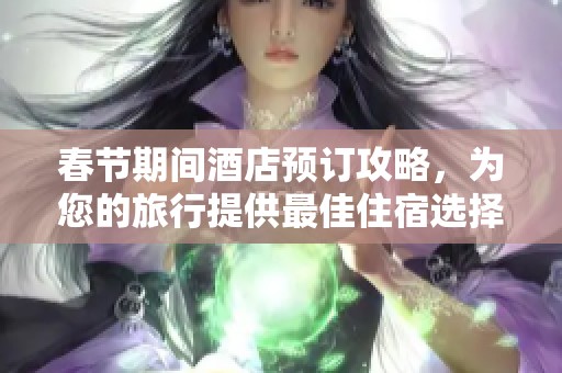 春節(jié)期間酒店預訂攻略，為您的旅行提供最佳住宿選擇與建議