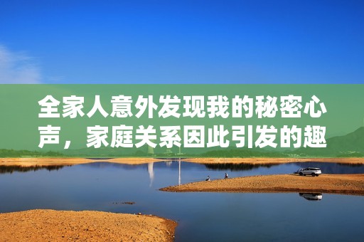 全家人意外發(fā)現(xiàn)我的秘密心聲，家庭關(guān)系因此引發(fā)的趣味故事
