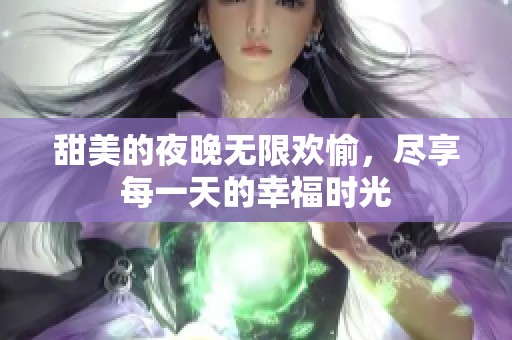 甜美的夜晚無限歡愉，盡享每一天的幸福時光