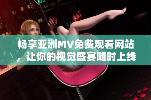 暢享亞洲MV免費(fèi)觀看網(wǎng)站，讓你的視覺盛宴隨時(shí)上線