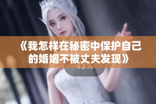 《我怎樣在秘密中保護(hù)自己的婚姻不被丈夫發(fā)現(xiàn)》