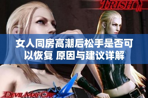 女人同房高潮后松手是否可以恢復(fù) 原因與建議詳解