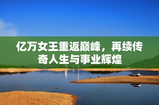 億萬女王重返巔峰，再續(xù)傳奇人生與事業(yè)輝煌