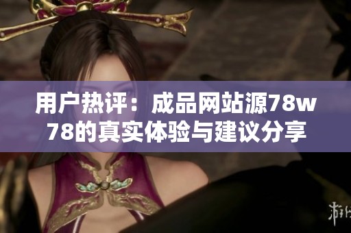 用戶熱評：成品網(wǎng)站源78w78的真實體驗與建議分享