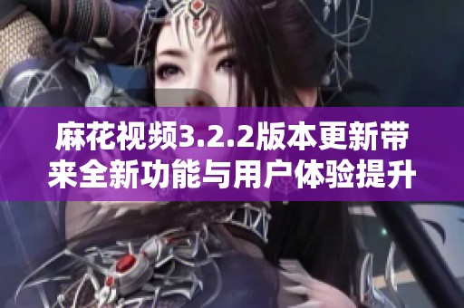 麻花視頻3.2.2版本更新帶來全新功能與用戶體驗(yàn)提升解析