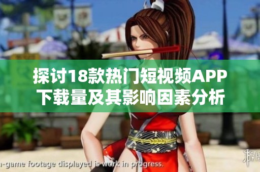 探討18款熱門短視頻APP下載量及其影響因素分析