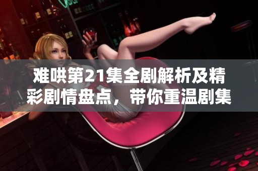 難哄第21集全劇解析及精彩劇情盤點，帶你重溫劇集魅力