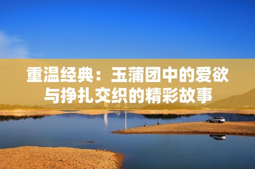 重溫經(jīng)典：玉蒲團(tuán)中的愛(ài)欲與掙扎交織的精彩故事