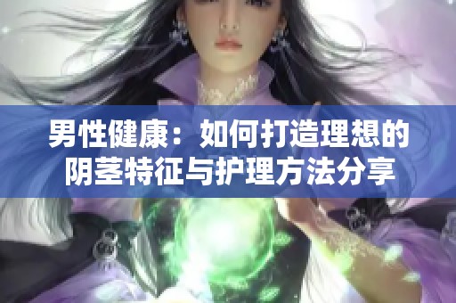 男性健康：如何打造理想的陰莖特征與護(hù)理方法分享
