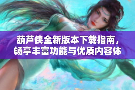 葫蘆俠全新版本下載指南,暢享豐富功能與優(yōu)質(zhì)內(nèi)容體驗(yàn) 葫蘆俠全新版本下載指南,暢享豐富功能與優(yōu)質(zhì)內(nèi)容體驗(yàn)