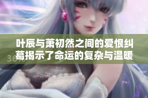 葉辰與蕭初然之間的愛恨糾葛揭示了命運的復(fù)雜與溫暖