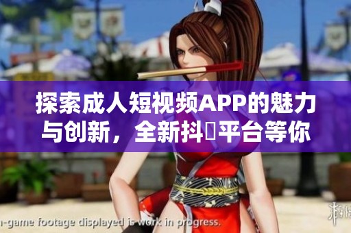 探索成人短視頻APP的魅力與創(chuàng)新，全新抖抈平臺(tái)等你來體驗(yàn)