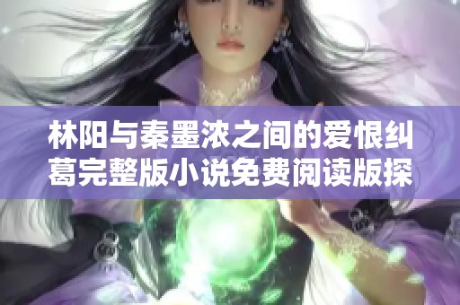 林陽與秦墨濃之間的愛恨糾葛完整版小說免費(fèi)閱讀版探秘