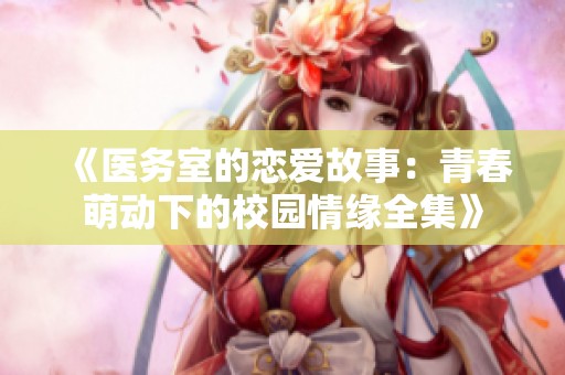 《醫(yī)務(wù)室的戀愛(ài)故事：青春萌動(dòng)下的校園情緣全集》