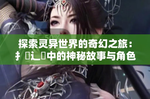 探索靈異世界的奇幻之旅：扌喿辶畐中的神秘故事與角色解析