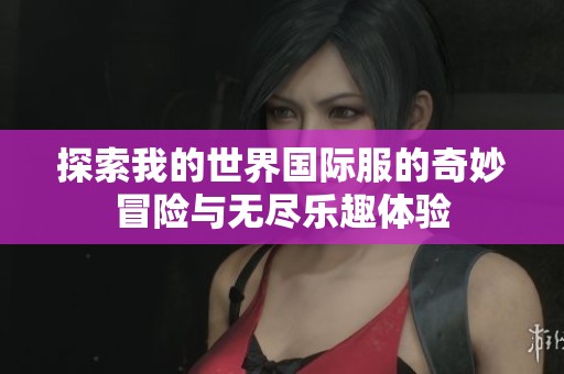 探索我的世界國(guó)際服的奇妙冒險(xiǎn)與無(wú)盡樂(lè)趣體驗(yàn)