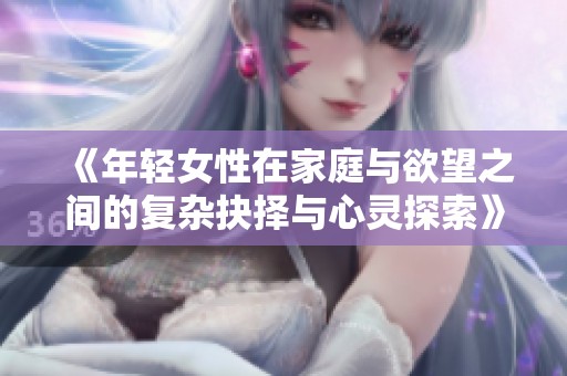 《年輕女性在家庭與欲望之間的復(fù)雜抉擇與心靈探索》