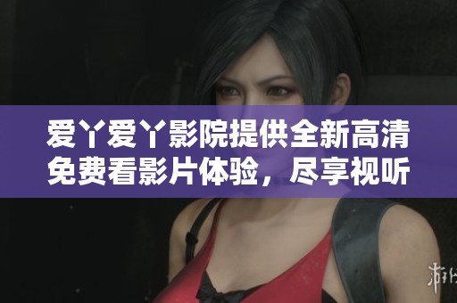 愛丫愛丫影院提供全新高清免費看影片體驗，盡享視聽盛宴