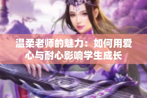 溫柔老師的魅力：如何用愛心與耐心影響學(xué)生成長(zhǎng)