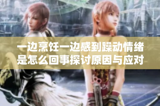 一邊烹飪一邊感到躁動情緒是怎么回事探討原因與應對方法