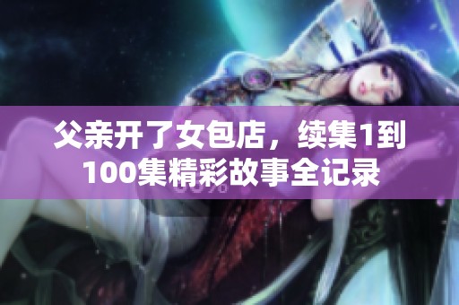 父親開了女包店，續(xù)集1到100集精彩故事全記錄