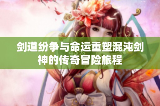 劍道紛爭與命運重塑混沌劍神的傳奇冒險旅程
