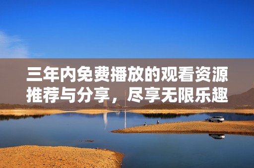 三年內免費播放的觀看資源推薦與分享，盡享無限樂趣