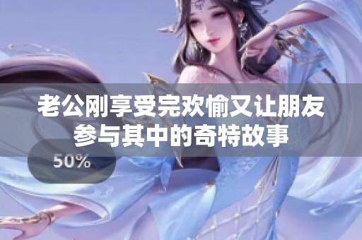 老公剛享受完歡愉又讓朋友參與其中的奇特故事